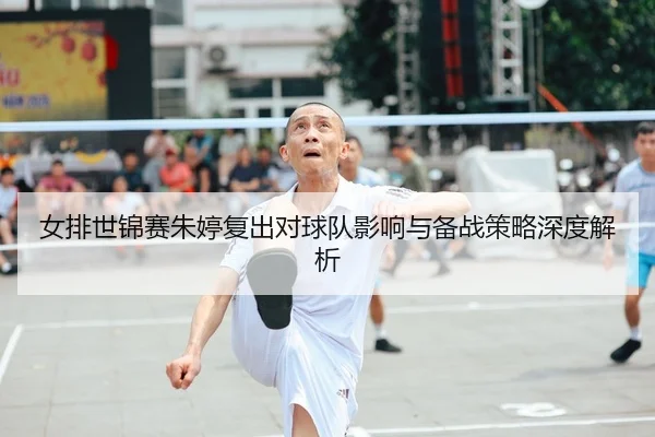 女排世锦赛朱婷复出对球队影响与备战策略深度解析